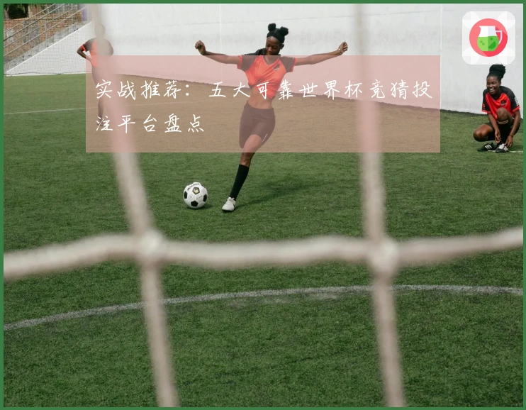 实战推荐：五大可靠世界杯竞猜投注平台盘点