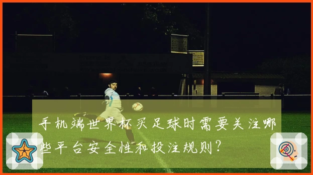手机端世界杯买足球时需要关注哪些平台安全性和投注规则？