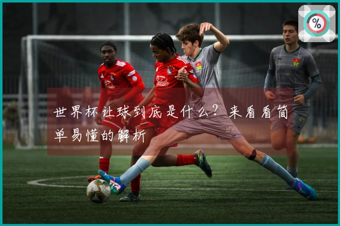 世界杯让球到底是什么？来看看简单易懂的解析