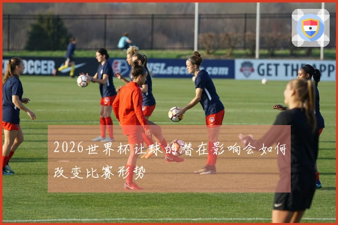 2026世界杯让球的潜在影响会如何改变比赛形势