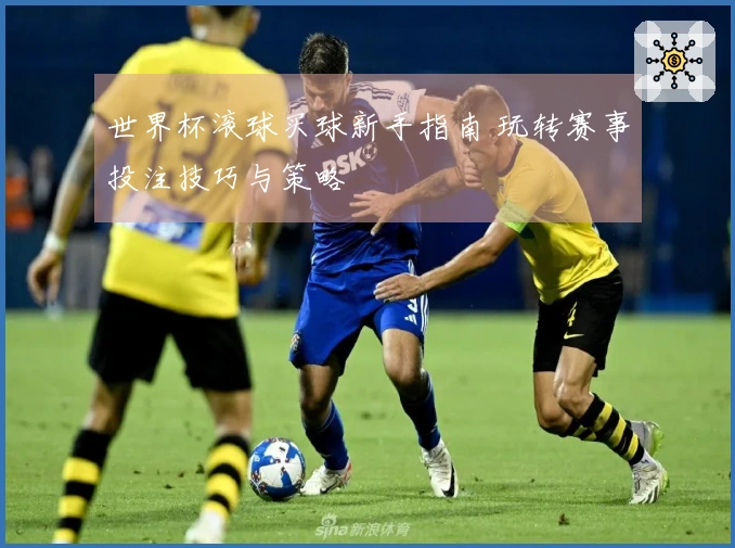 世界杯滚球买球新手指南 玩转赛事投注技巧与策略