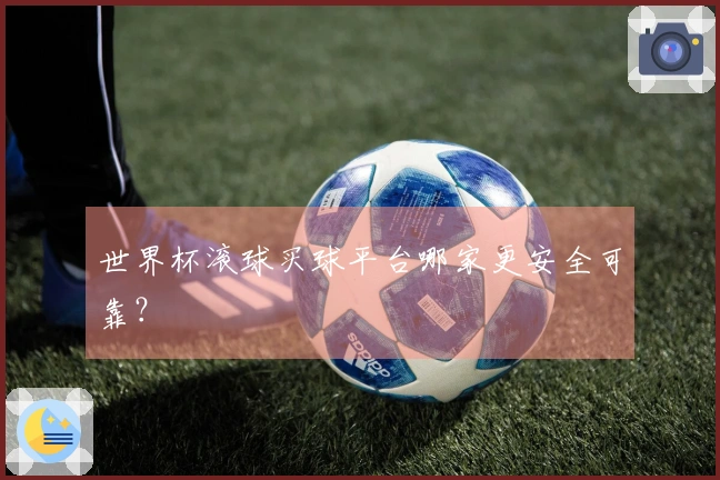 世界杯滚球买球平台哪家更安全可靠？