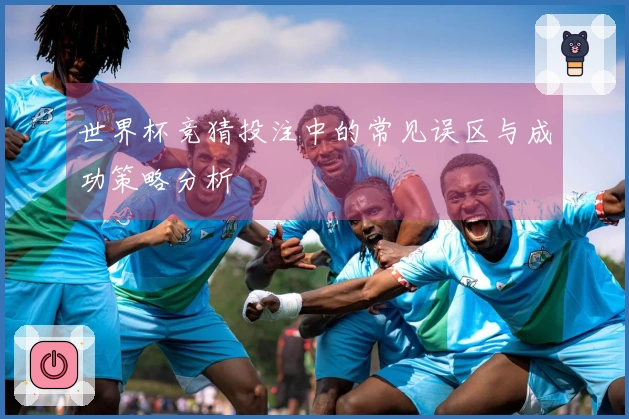世界杯竞猜投注中的常见误区与成功策略分析