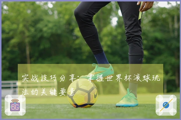 实战技巧分享：掌握世界杯滚球玩法的关键要素