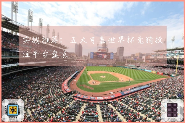 实战推荐：五大可靠世界杯竞猜投注平台盘点