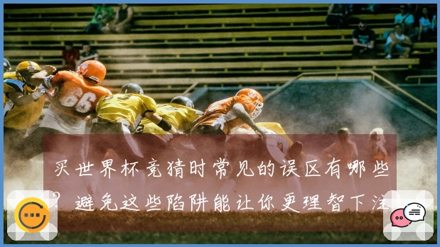 买世界杯竞猜时常见的误区有哪些？避免这些陷阱能让你更理智下注