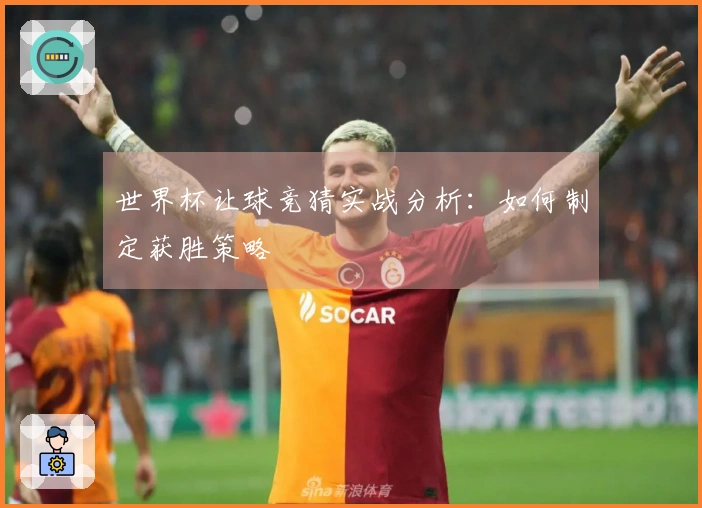 世界杯让球竞猜实战分析：如何制定获胜策略