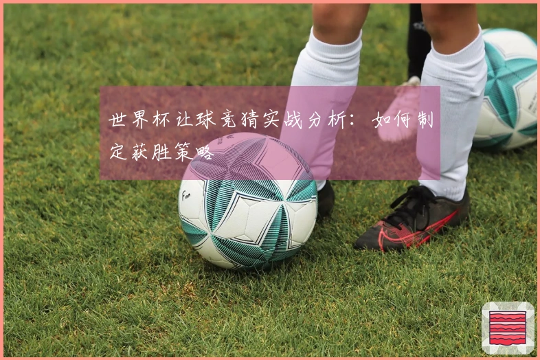 世界杯让球竞猜实战分析：如何制定获胜策略