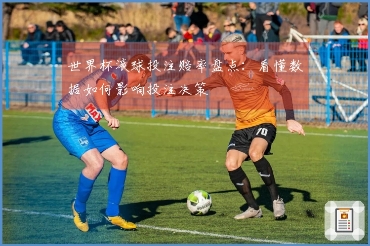 世界杯滚球投注赔率盘点：看懂数据如何影响投注决策