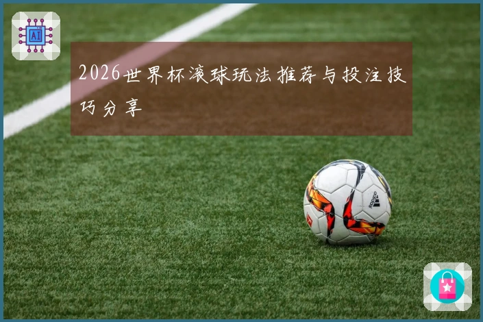 2026世界杯滚球玩法推荐与投注技巧分享