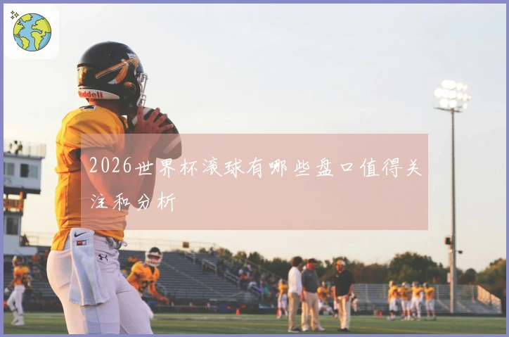 2026世界杯滚球有哪些盘口值得关注和分析