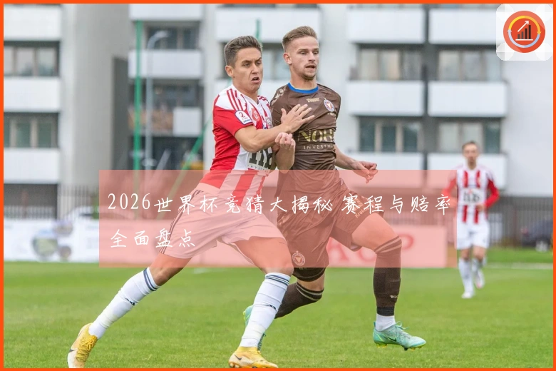 2026世界杯竞猜大揭秘 赛程与赔率全面盘点