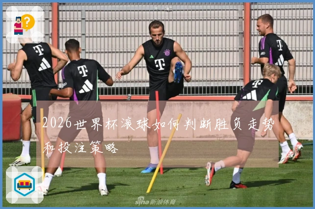 2026世界杯滚球如何判断胜负走势和投注策略