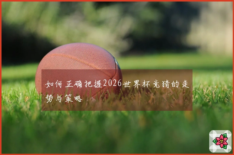 如何正确把握2026世界杯竞猜的走势与策略