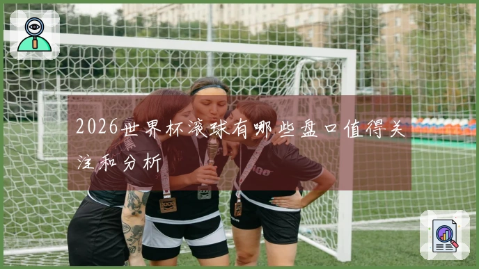2026世界杯滚球有哪些盘口值得关注和分析
