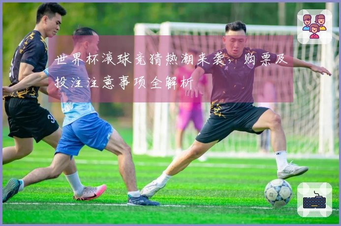 世界杯滚球竞猜热潮来袭，购票及投注注意事项全解析
