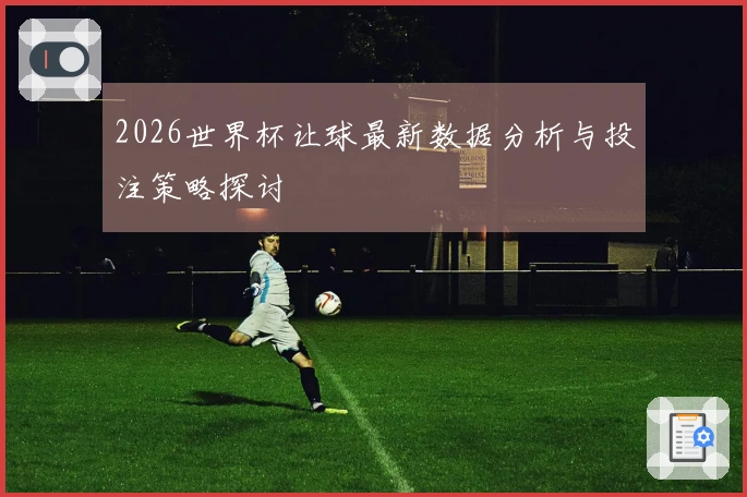 2026世界杯让球最新数据分析与投注策略探讨