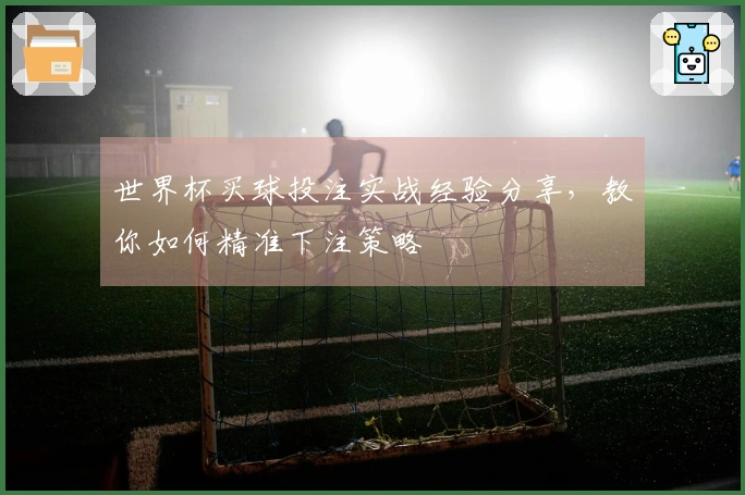 世界杯买球投注实战经验分享，教你如何精准下注策略