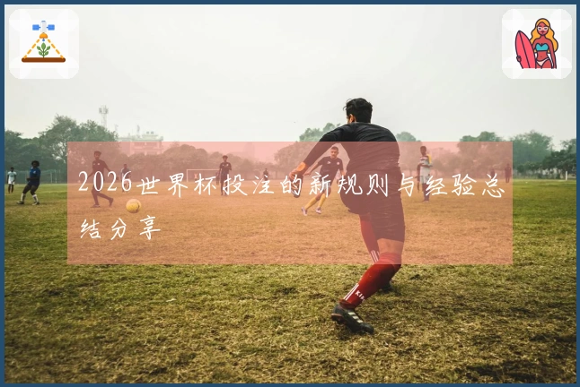 2026世界杯投注的新规则与经验总结分享